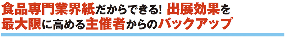 食品専門業界紙だからできる！出展効果を最大限に高める主催者からのバックアップ