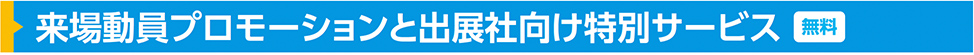 来場動員プロモーションと出展社向け特別サービス(無料)